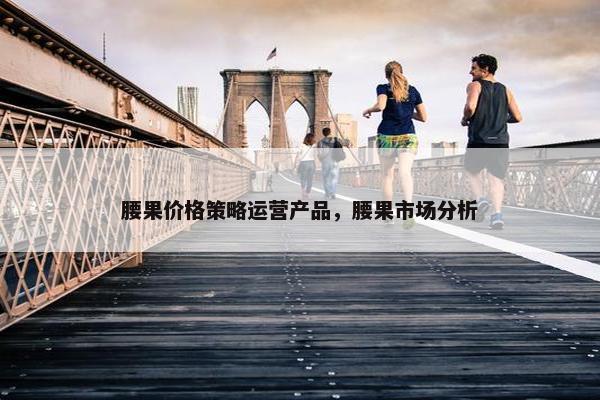 腰果价格策略运营产品，腰果市场分析
