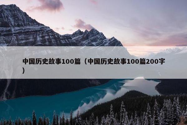 中国历史故事100篇（中国历史故事100篇200字）