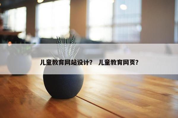 儿童教育网站设计？ 儿童教育网页？