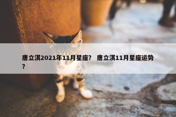唐立淇2021年11月星座？ 唐立淇11月星座运势？