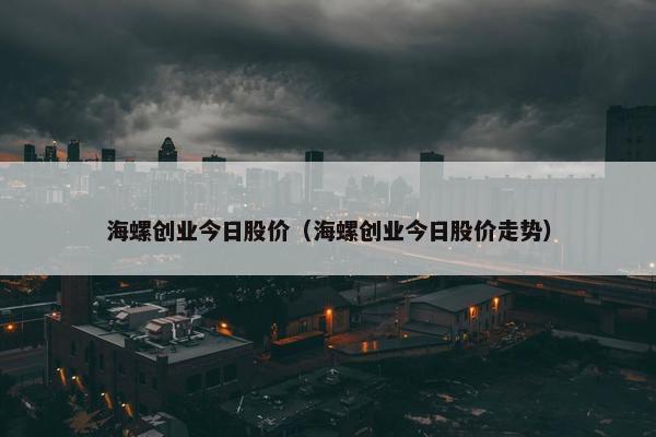 海螺创业今日股价（海螺创业今日股价走势）