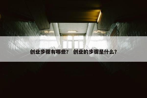 创业步骤有哪些？ 创业的步骤是什么？