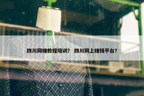 四川网赚教程培训？ 四川网上赚钱平台？
