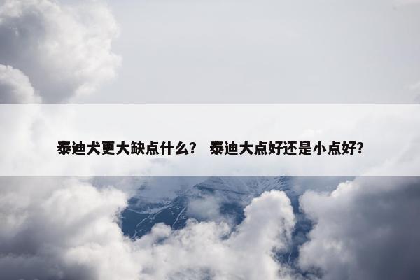 泰迪犬更大缺点什么？ 泰迪大点好还是小点好？