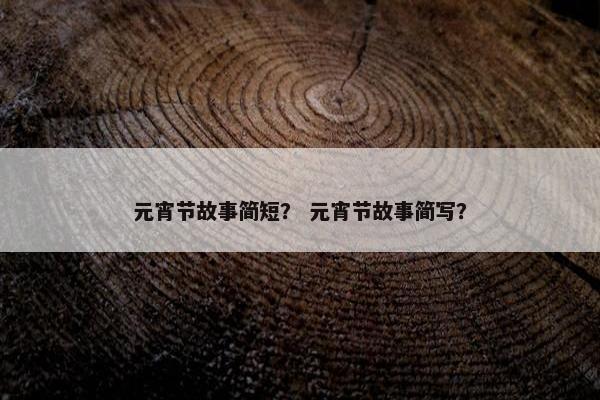 元宵节故事简短？ 元宵节故事简写？