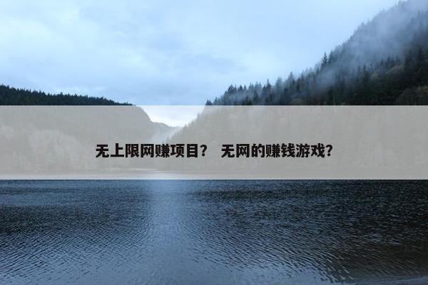 无上限网赚项目？ 无网的赚钱游戏？