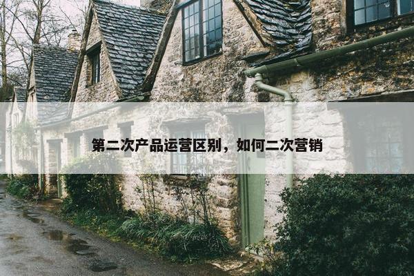 第二次产品运营区别，如何二次营销