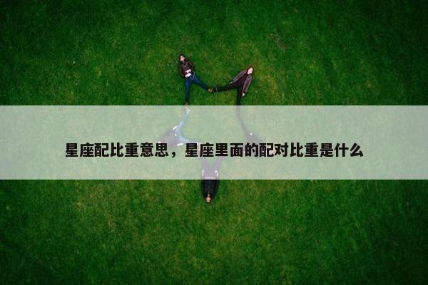 星座配比重意思，星座里面的配对比重是什么