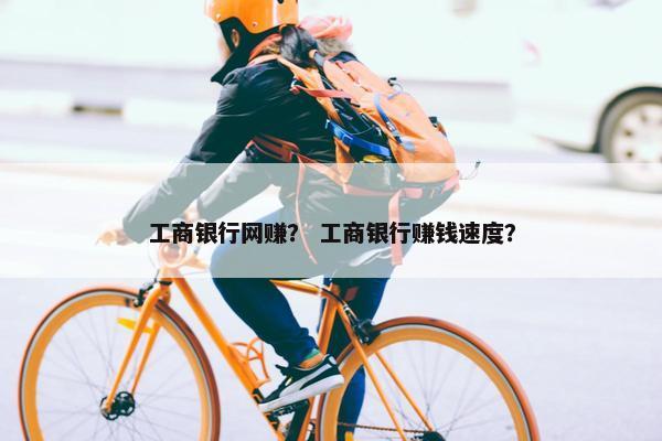 工商银行网赚？ 工商银行赚钱速度？