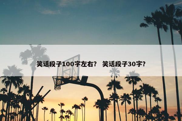 笑话段子100字左右？ 笑话段子30字？