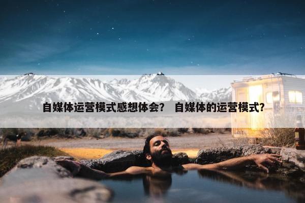 自媒体运营模式感想体会？ 自媒体的运营模式？