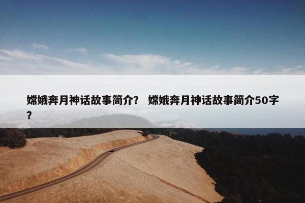 嫦娥奔月神话故事简介？ 嫦娥奔月神话故事简介50字？