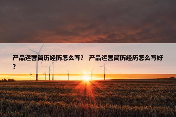 产品运营简历经历怎么写？ 产品运营简历经历怎么写好？