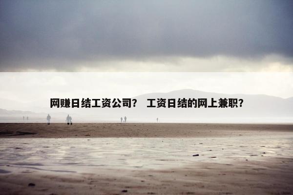 网赚日结工资公司？ 工资日结的网上兼职？