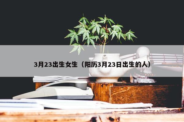 3月23出生女生（阳历3月23日出生的人）