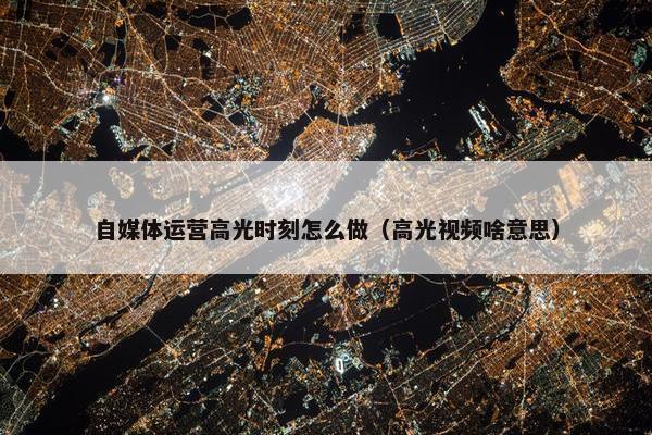 自媒体运营高光时刻怎么做（高光视频啥意思）