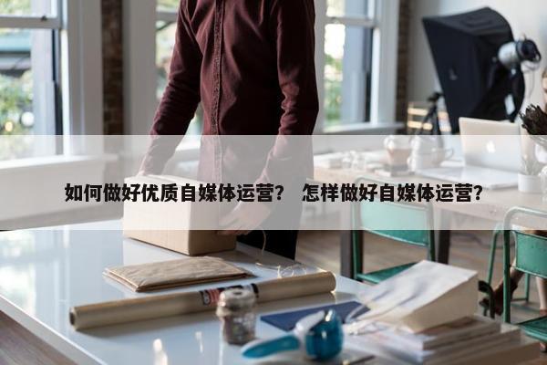 如何做好优质自媒体运营？ 怎样做好自媒体运营？