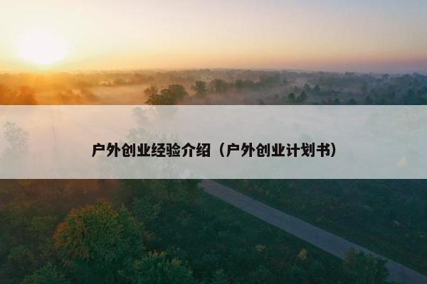户外创业经验介绍（户外创业计划书）