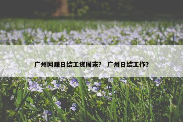 广州网赚日结工资周末？ 广州日结工作？