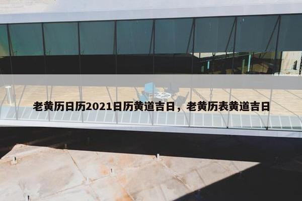 老黄历日历2021日历黄道吉日，老黄历表黄道吉日