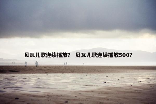 贝瓦儿歌连续播放？ 贝瓦儿歌连续播放500？