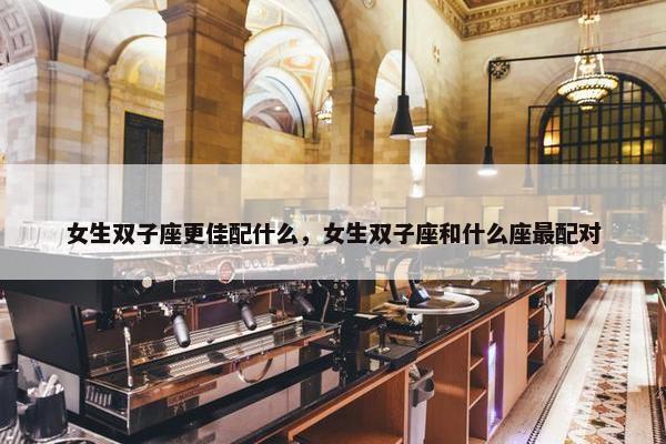 女生双子座更佳配什么，女生双子座和什么座最配对