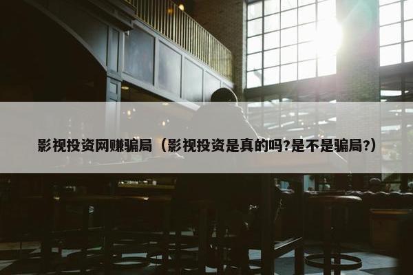 影视投资网赚骗局（影视投资是真的吗?是不是骗局?）