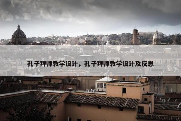 孔子拜师教学设计，孔子拜师教学设计及反思