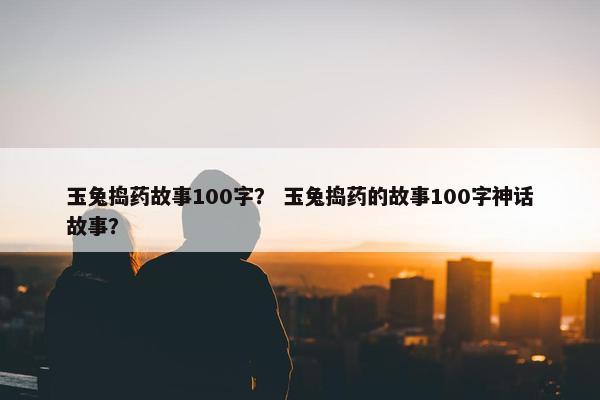 玉兔捣药故事100字？ 玉兔捣药的故事100字神话故事？