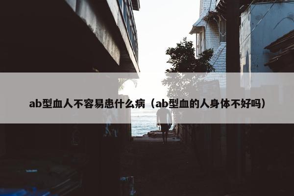 ab型血人不容易患什么病（ab型血的人身体不好吗）