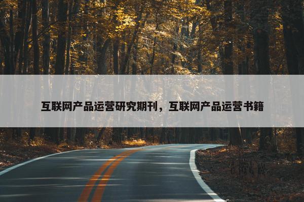 互联网产品运营研究期刊，互联网产品运营书籍