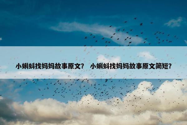 小蝌蚪找妈妈故事原文？ 小蝌蚪找妈妈故事原文简短？