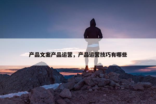 产品文案产品运营，产品运营技巧有哪些