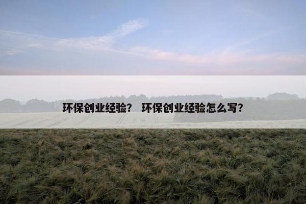 环保创业经验？ 环保创业经验怎么写？