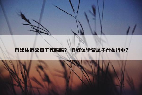 自媒体运营算工作吗吗？ 自媒体运营属于什么行业？