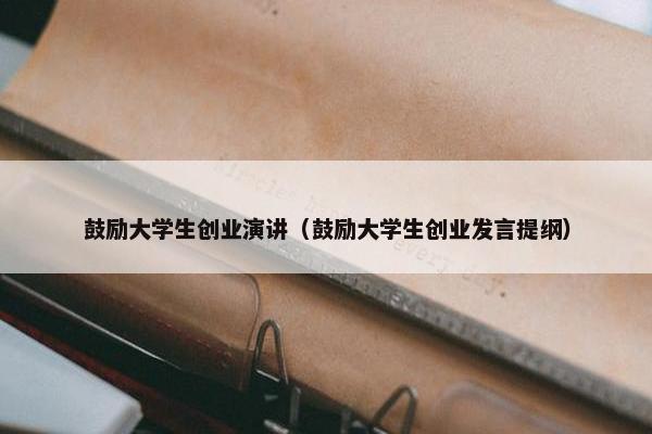 鼓励大学生创业演讲（鼓励大学生创业发言提纲）
