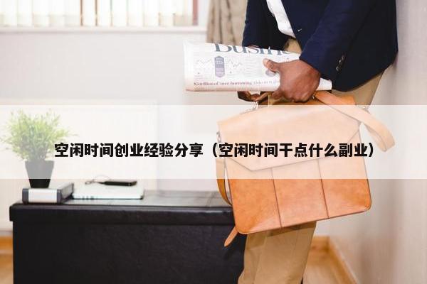 空闲时间创业经验分享（空闲时间干点什么副业）