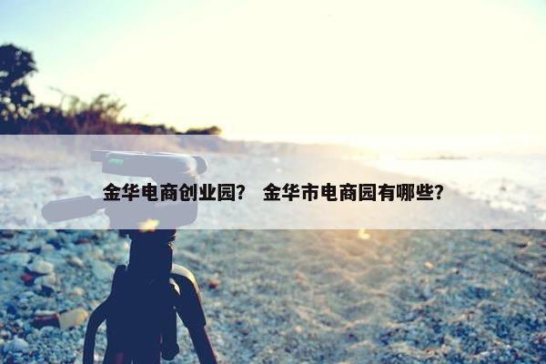 金华电商创业园？ 金华市电商园有哪些？
