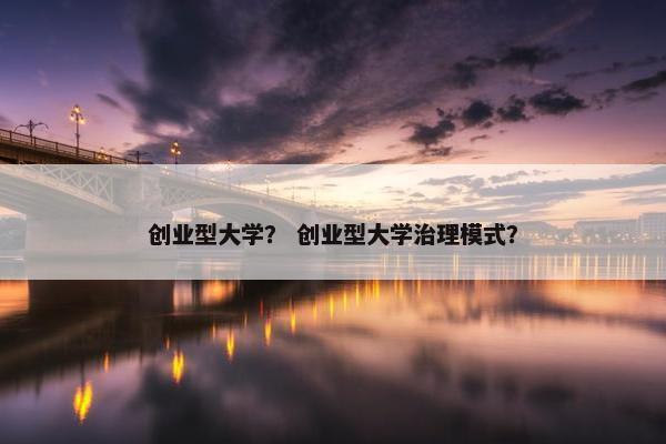 创业型大学？ 创业型大学治理模式？