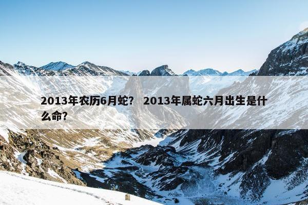 2013年农历6月蛇？ 2013年属蛇六月出生是什么命？