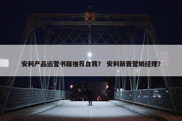 安利产品运营书籍推荐自我？ 安利新晋营销经理？