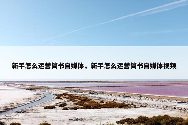 新手怎么运营简书自媒体，新手怎么运营简书自媒体视频