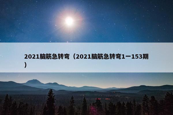2021脑筋急转弯（2021脑筋急转弯1一153期）