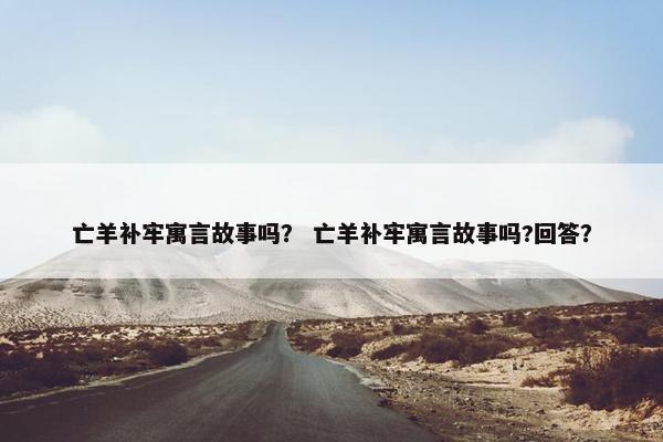 亡羊补牢寓言故事吗？ 亡羊补牢寓言故事吗?回答？