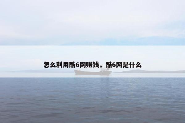 怎么利用酷6网赚钱，酷6网是什么