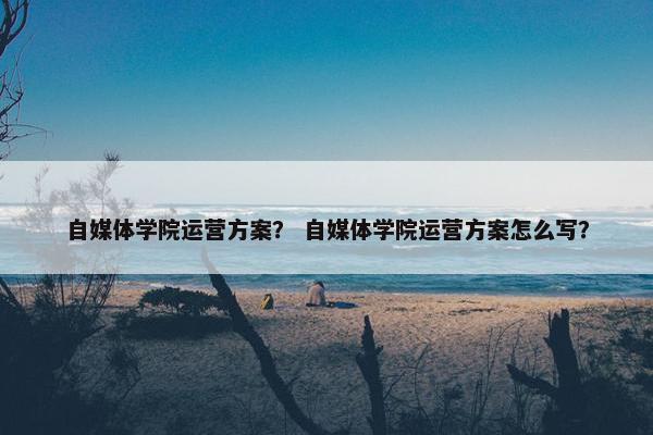 自媒体学院运营方案？ 自媒体学院运营方案怎么写？
