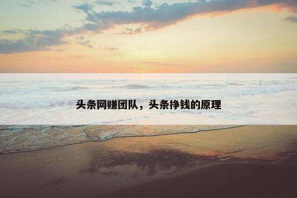 头条网赚团队，头条挣钱的原理