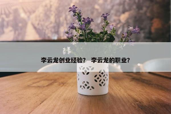 李云龙创业经验？ 李云龙的职业？