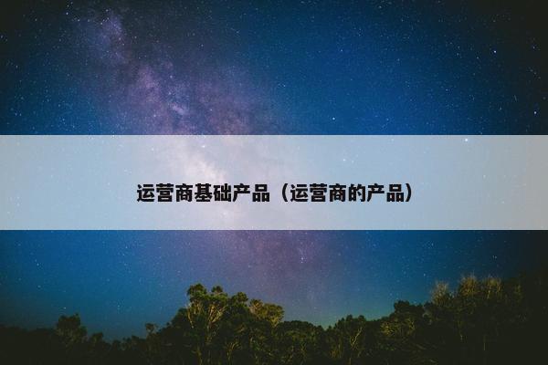 运营商基础产品（运营商的产品）