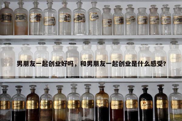 男朋友一起创业好吗，和男朋友一起创业是什么感受?